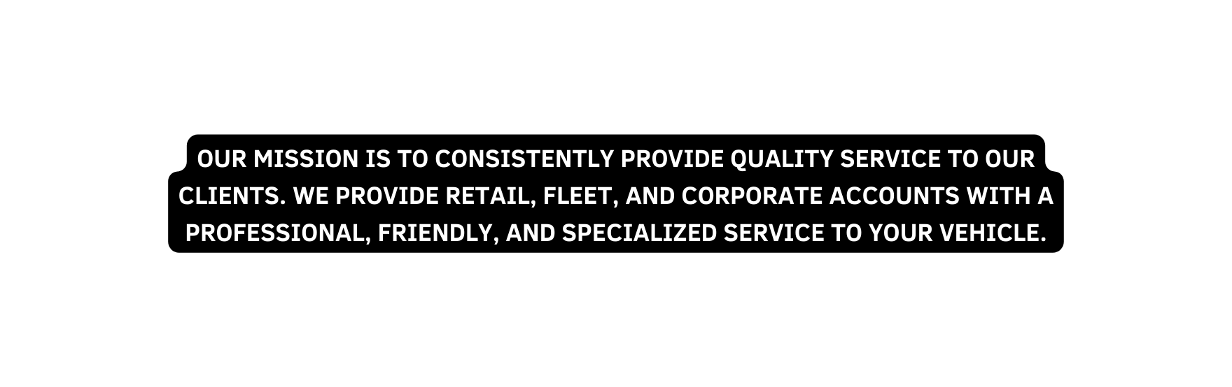 OUR MISSION IS TO CONSISTENTLY PROVIDE QUALITY SERVICE TO OUR CLIENTS WE PROVIDE RETAIL FLEET AND CORPORATE ACCOUNTS WITH A PROFESSIONAL FRIENDLY AND SPECIALIZED SERVICE TO YOUR VEHICLE